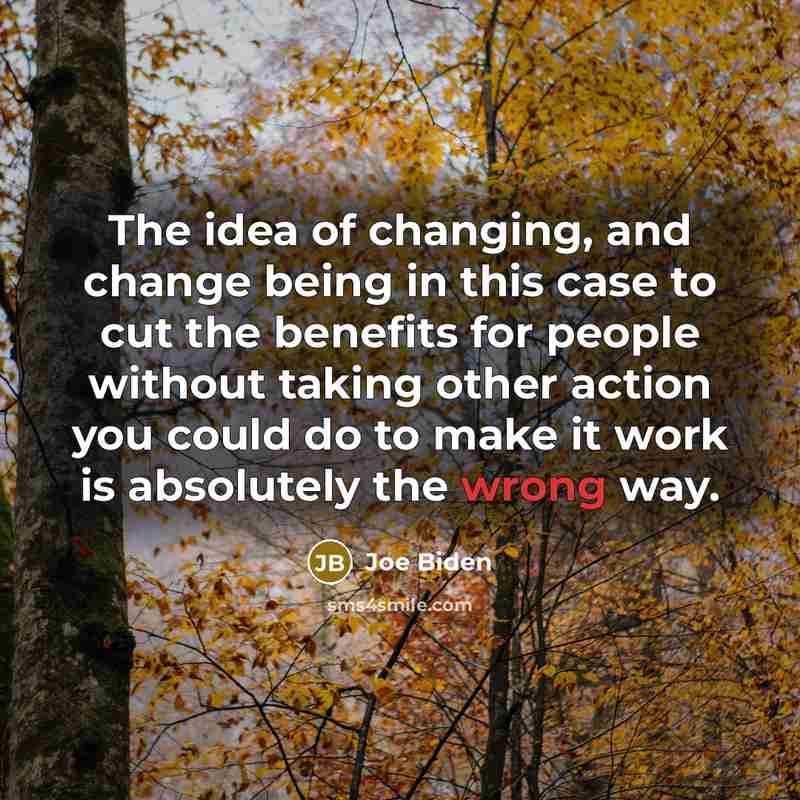 “The idea of changing, and change being in this case to cut the benefits for people without taking other action you could do to make it work is absolutely the wrong way.” quote by Joe Biden