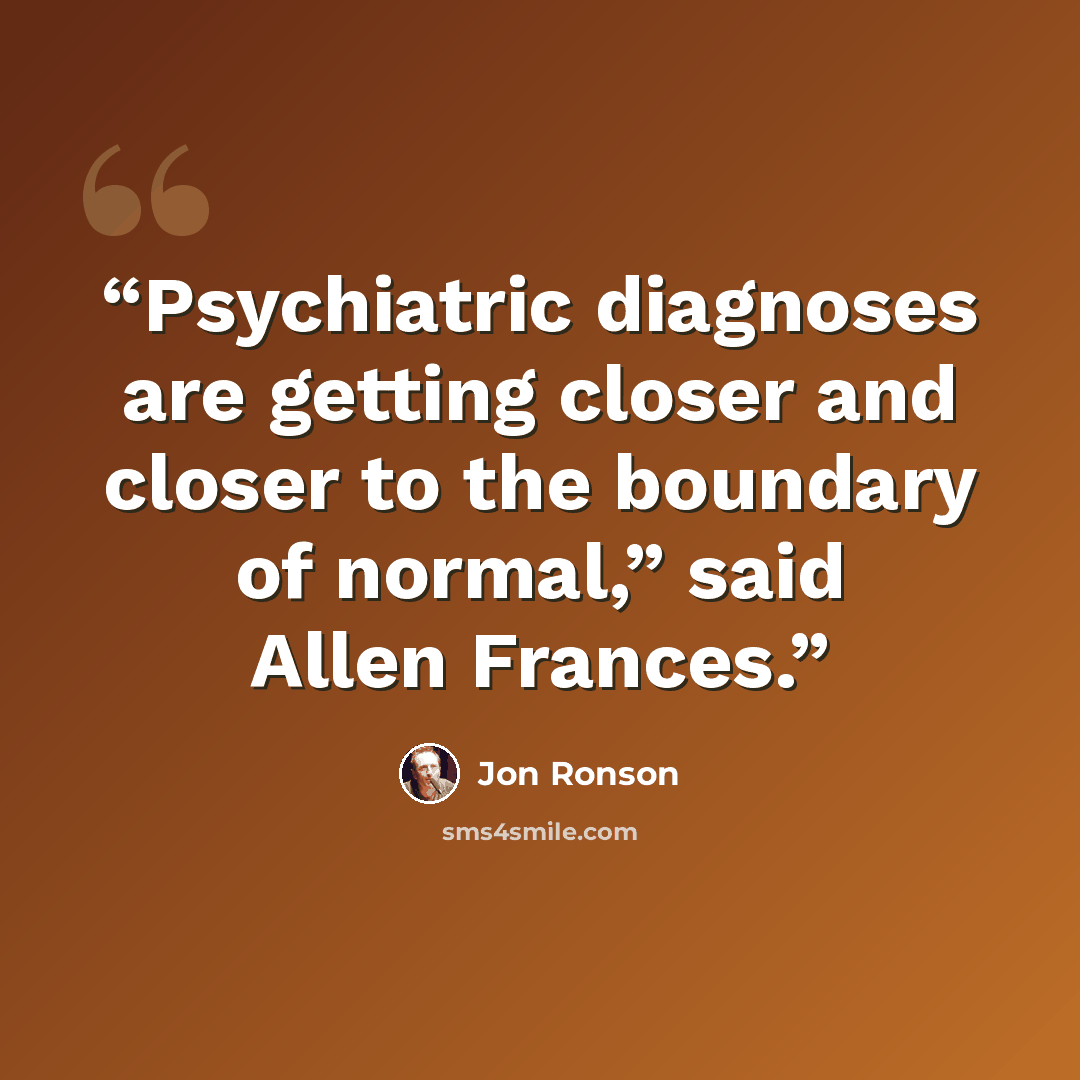 “Psychiatric diagnoses are getting closer and closer to the boundary of normal,” said Allen Frances.” quote by Jon Ronson