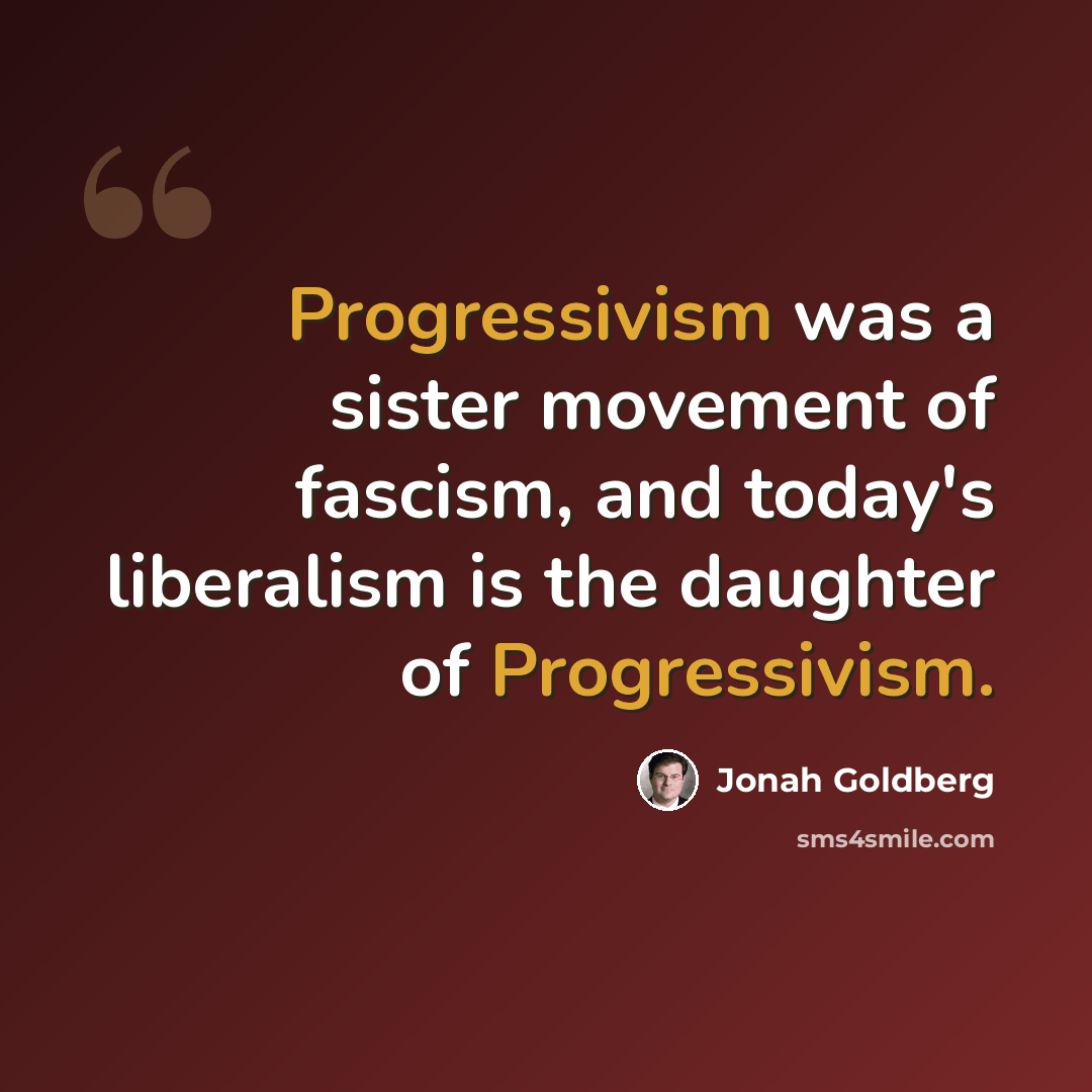 “Progressivism was a sister movement of fascism, and today's liberalism is the daughter of Progressivism.” quote by Jonah Goldberg