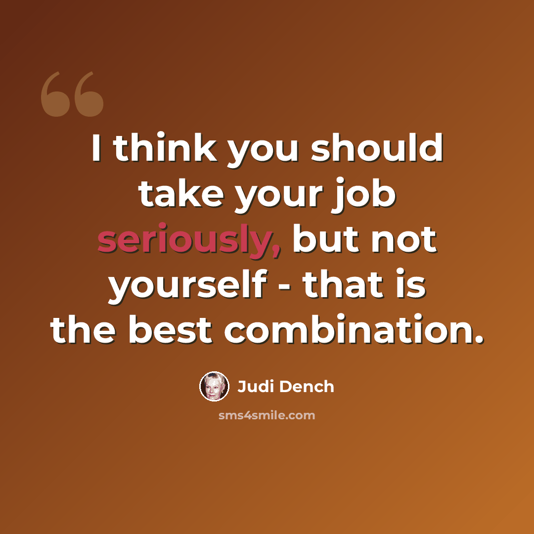 “I think you should take your job seriously, but not yourself - that is the best combination.” quote by Judi Dench