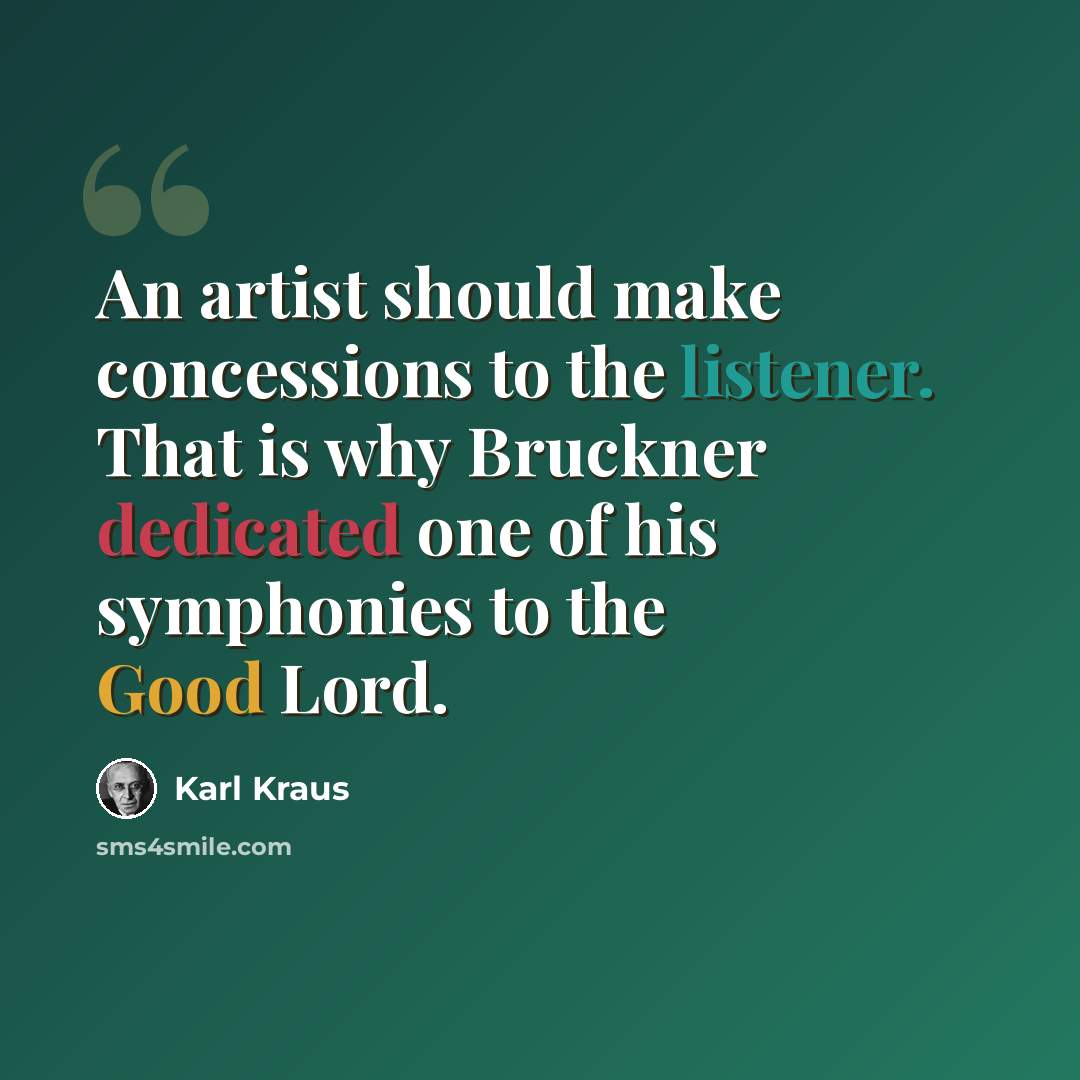 “An artist should make concessions to the listener. That is why Bruckner dedicated one of his symphonies to the Good Lord.” quote by Karl Kraus