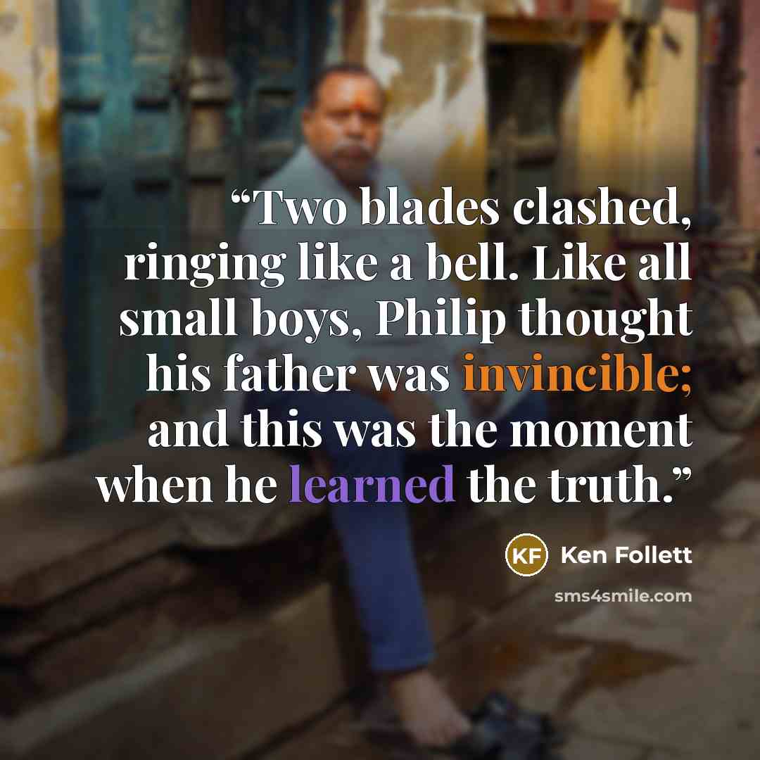 “Two blades clashed, ringing like a bell. Like all small boys, Philip thought his father was invincible; and this was the moment when he learned the truth.” quote by Ken Follett