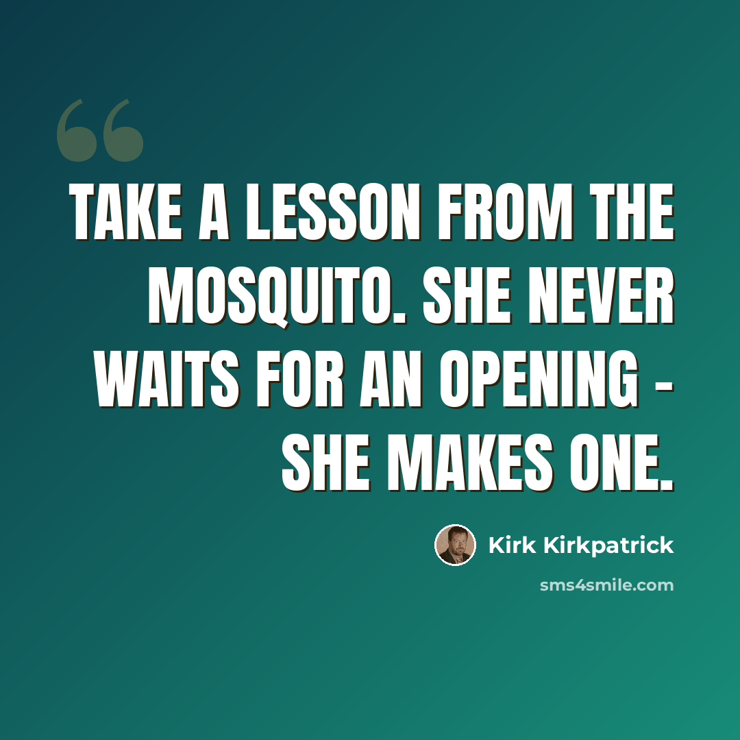 “Take a lesson from the mosquito. She never waits for an opening - she makes one.” quote by Kirk Kirkpatrick