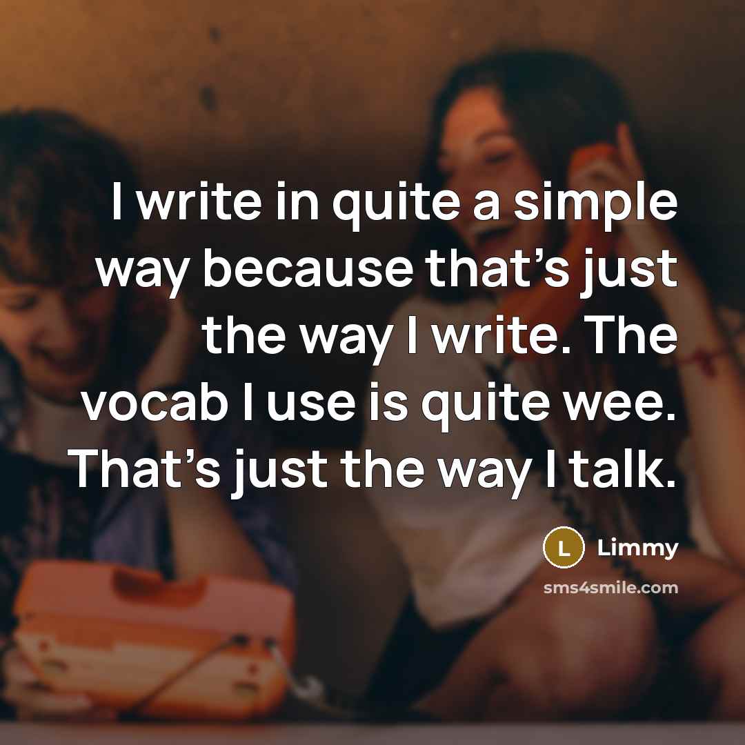 “I write in quite a simple way because that's just the way I write. The vocab I use is quite wee. That's just the way I talk.” quote by Limmy