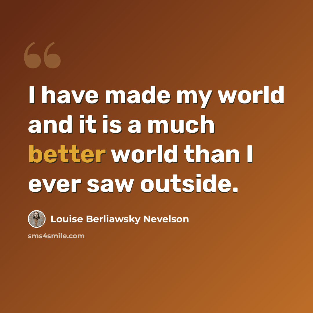 “I have made my world and it is a much better world than I ever saw outside.” quote by Louise Berliawsky Nevelson