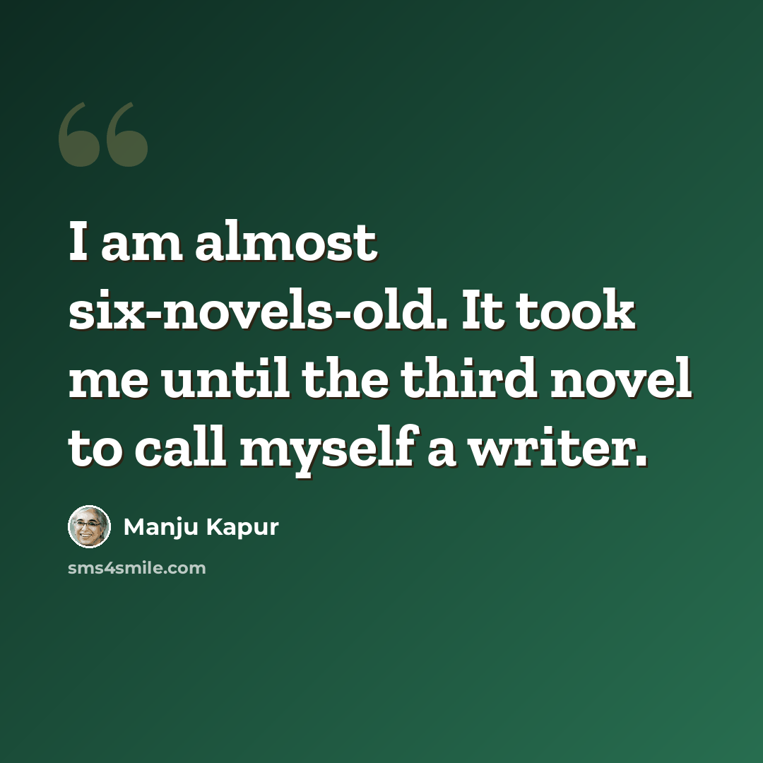 “I am almost six-novels-old. It took me until the third novel to call myself a writer.” quote by Manju Kapur