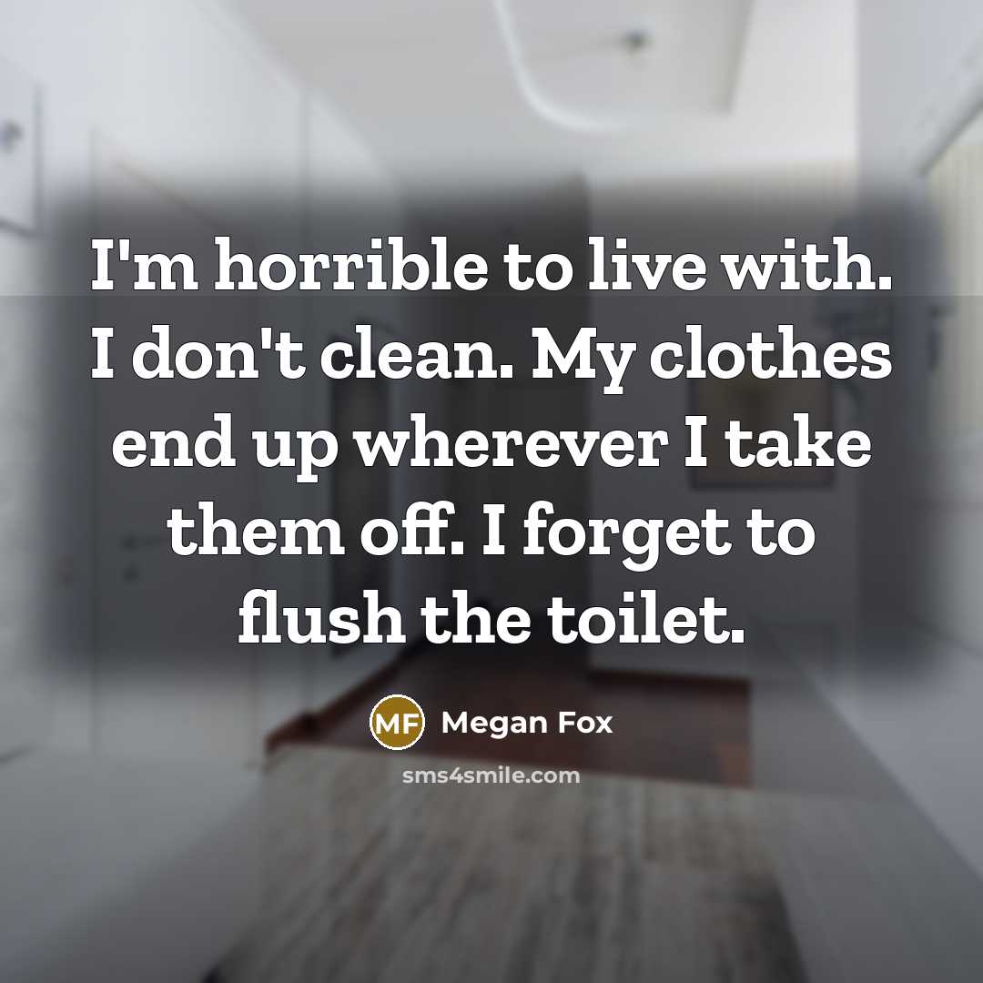 “I'm horrible to live with. I don't clean. My clothes end up wherever I take them off. I forget to flush the toilet.” quote by Megan Fox