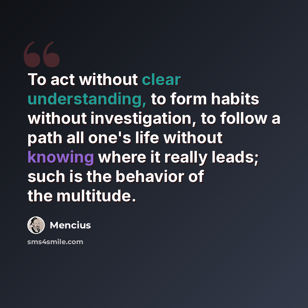“To act without clear understanding, to form habits without investigation, to follow a path all one's life without knowing where it really leads; such is the behavior of the multitude.” quote by Mencius
