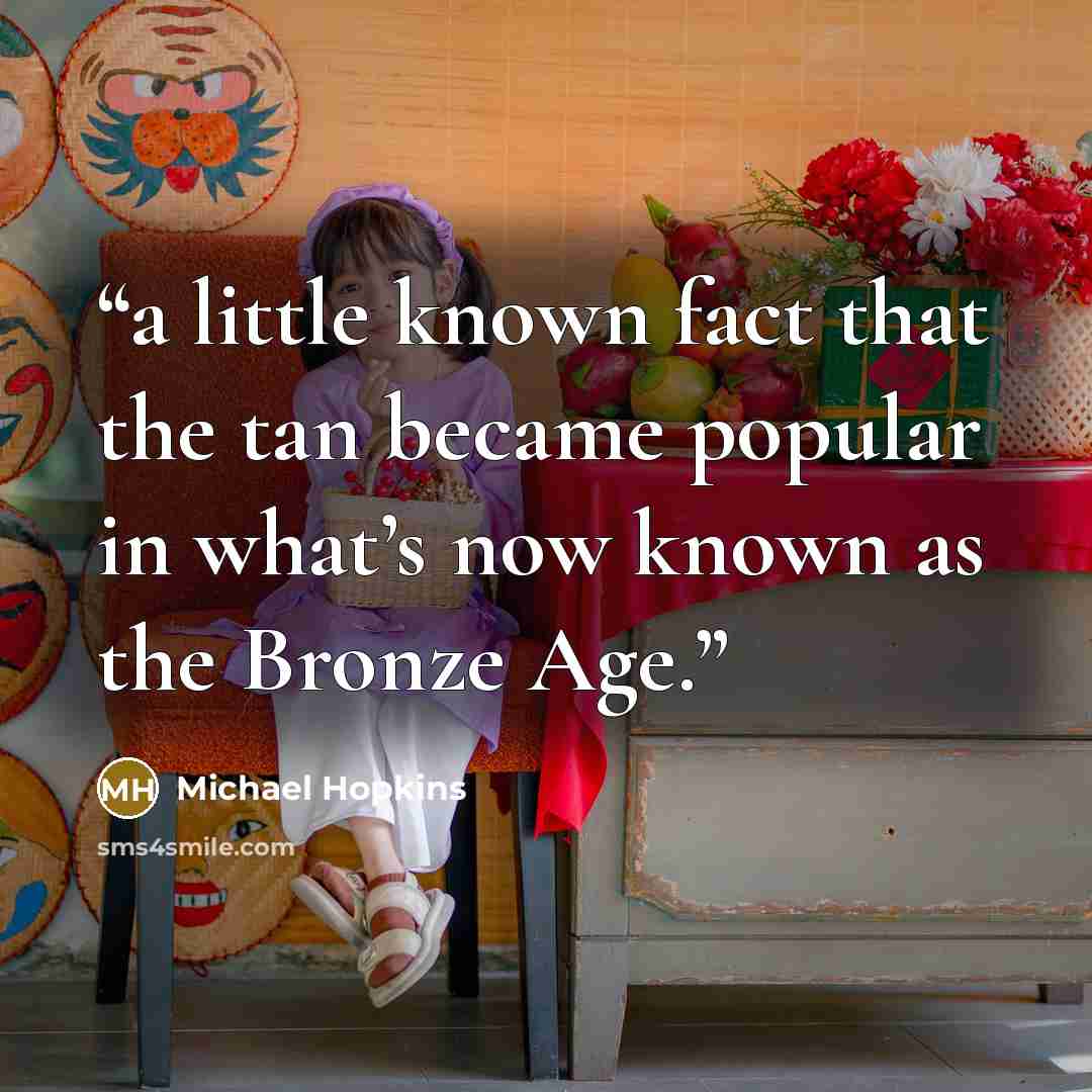 “a little known fact that the tan became popular in what’s now known as the Bronze Age.” quote by Michael Hopkins