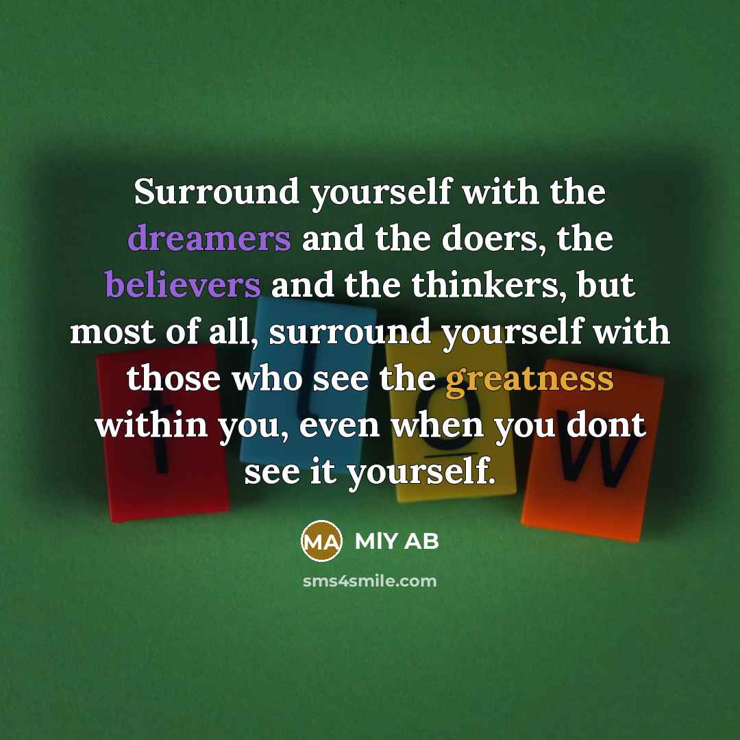 “Surround yourself with the dreamers and the doers, the believers and the thinkers, but most of all, surround yourself with those who see the greatness within you, even when you dont see it yourself.” quote by MlY AB