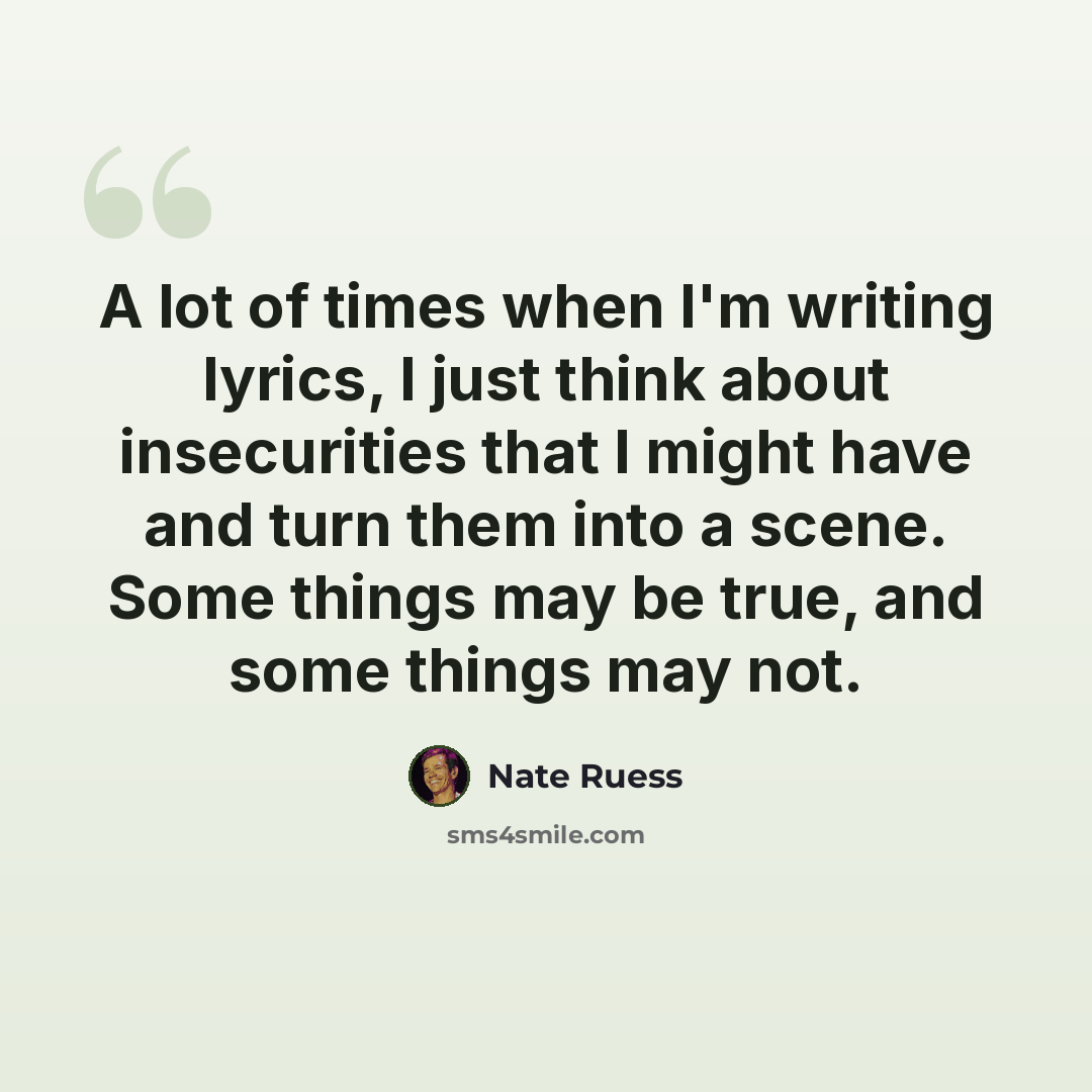 “A lot of times when I'm writing lyrics, I just think about insecurities that I might have and turn them into a scene. Some things may be true, and some things may not.” quote by Nate Ruess