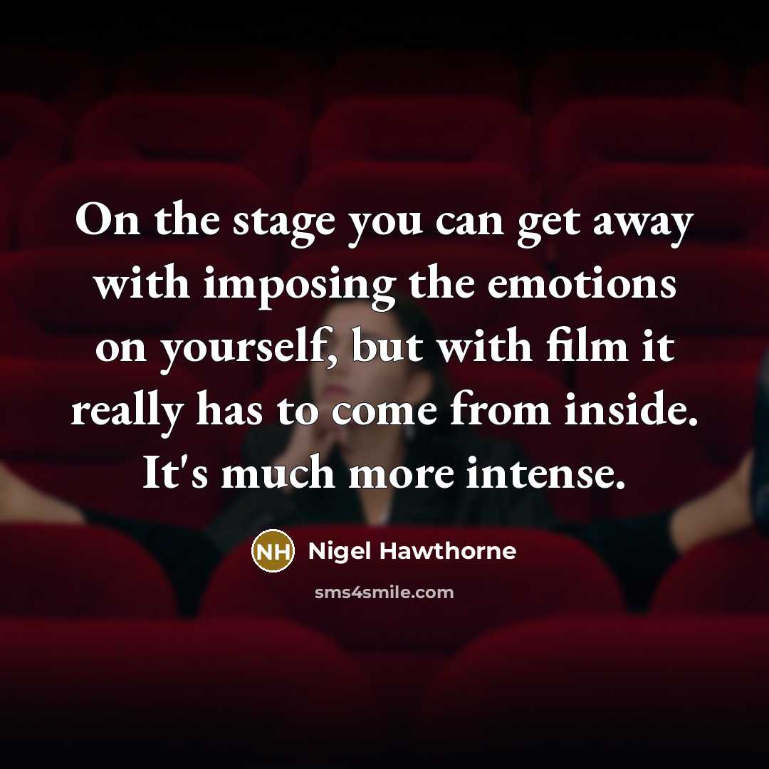 “On the stage you can get away with imposing the emotions on yourself, but with film it really has to come from inside. It's much more intense.” quote by Nigel Hawthorne