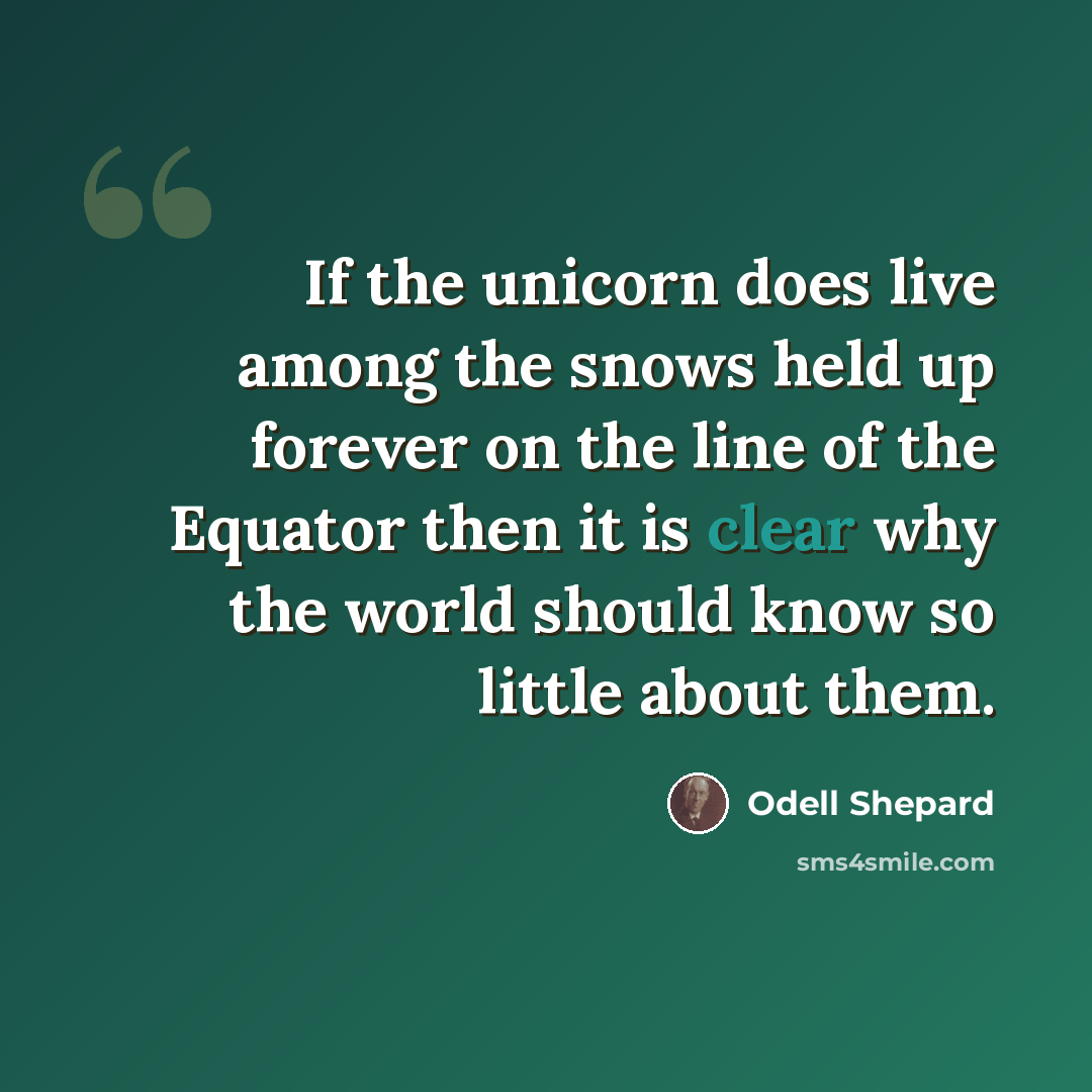 “If the unicorn does live among the snows held up forever on the line of the Equator then it is clear why the world should know so little about them.” quote by Odell Shepard