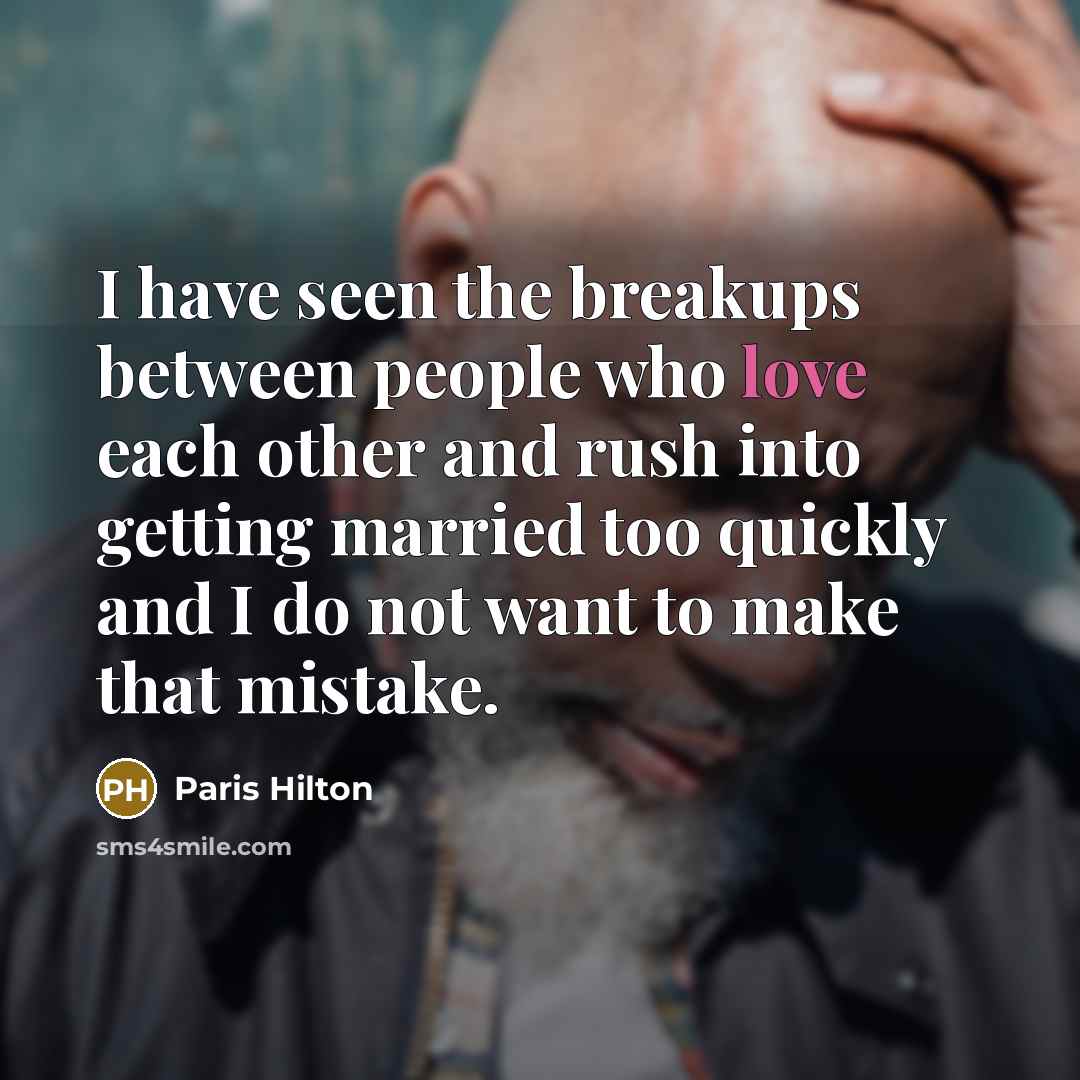 “I have seen the breakups between people who love each other and rush into getting married too quickly and I do not want to make that mistake.” quote by Paris Hilton