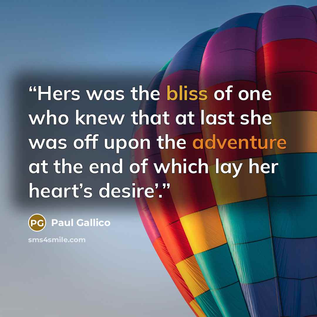 “Hers was the bliss of one who knew that at last she was off upon the adventure at the end of which lay her heart’s desire’.” quote by Paul Gallico