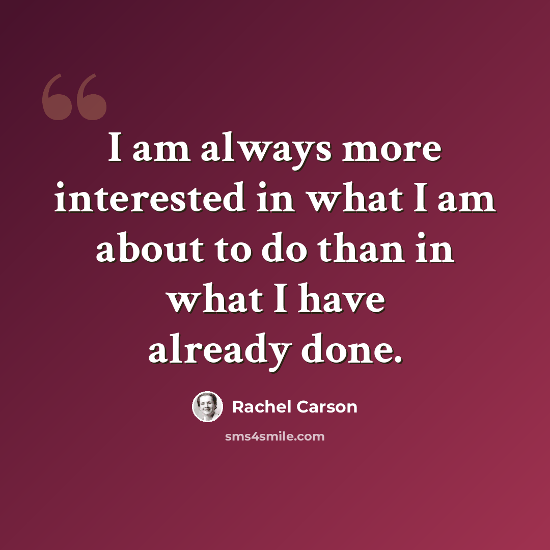 “I am always more interested in what I am about to do than in what I have already done.” quote by Rachel Carson
