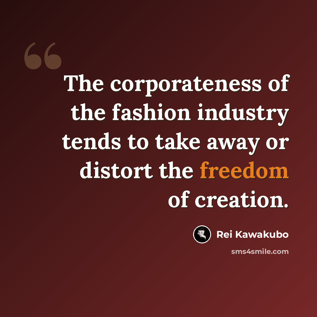 “The corporateness of the fashion industry tends to take away or distort the freedom of creation.” quote by Rei Kawakubo