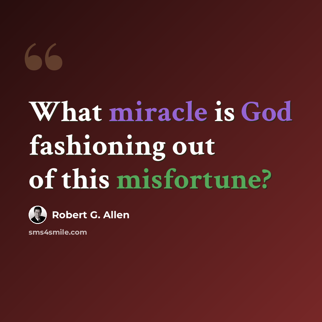 “What miracle is God fashioning out of this misfortune?” quote by Robert G. Allen