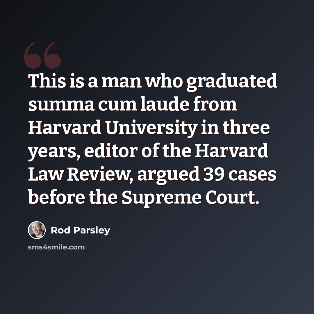 “This is a man who graduated summa cum laude from Harvard University in three years, editor of the Harvard Law Review, argued 39 cases before the Supreme Court.” quote by Rod Parsley