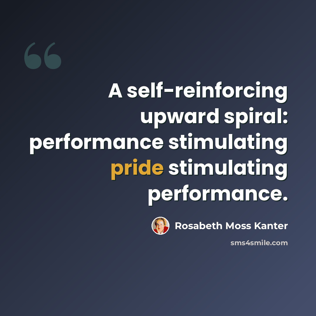 “A self-reinforcing upward spiral: performance stimulating pride stimulating performance.” quote by Rosabeth Moss Kanter