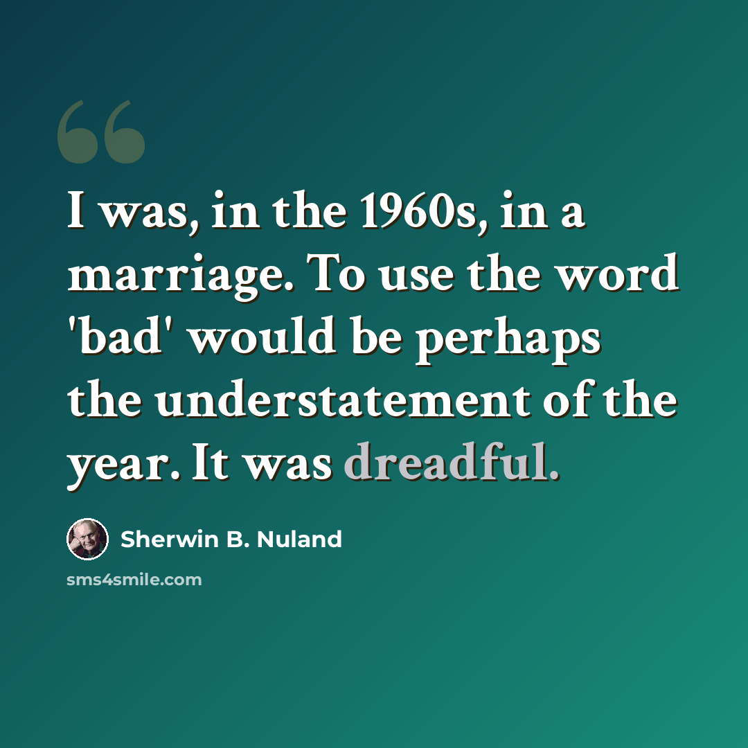 “I was, in the 1960s, in a marriage. To use the word 'bad' would be perhaps the understatement of the year. It was dreadful.” quote by Sherwin B. Nuland