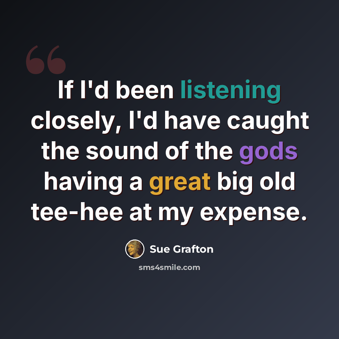 “If I'd been listening closely, I'd have caught the sound of the gods having a great big old tee-hee at my expense.” quote by Sue Grafton