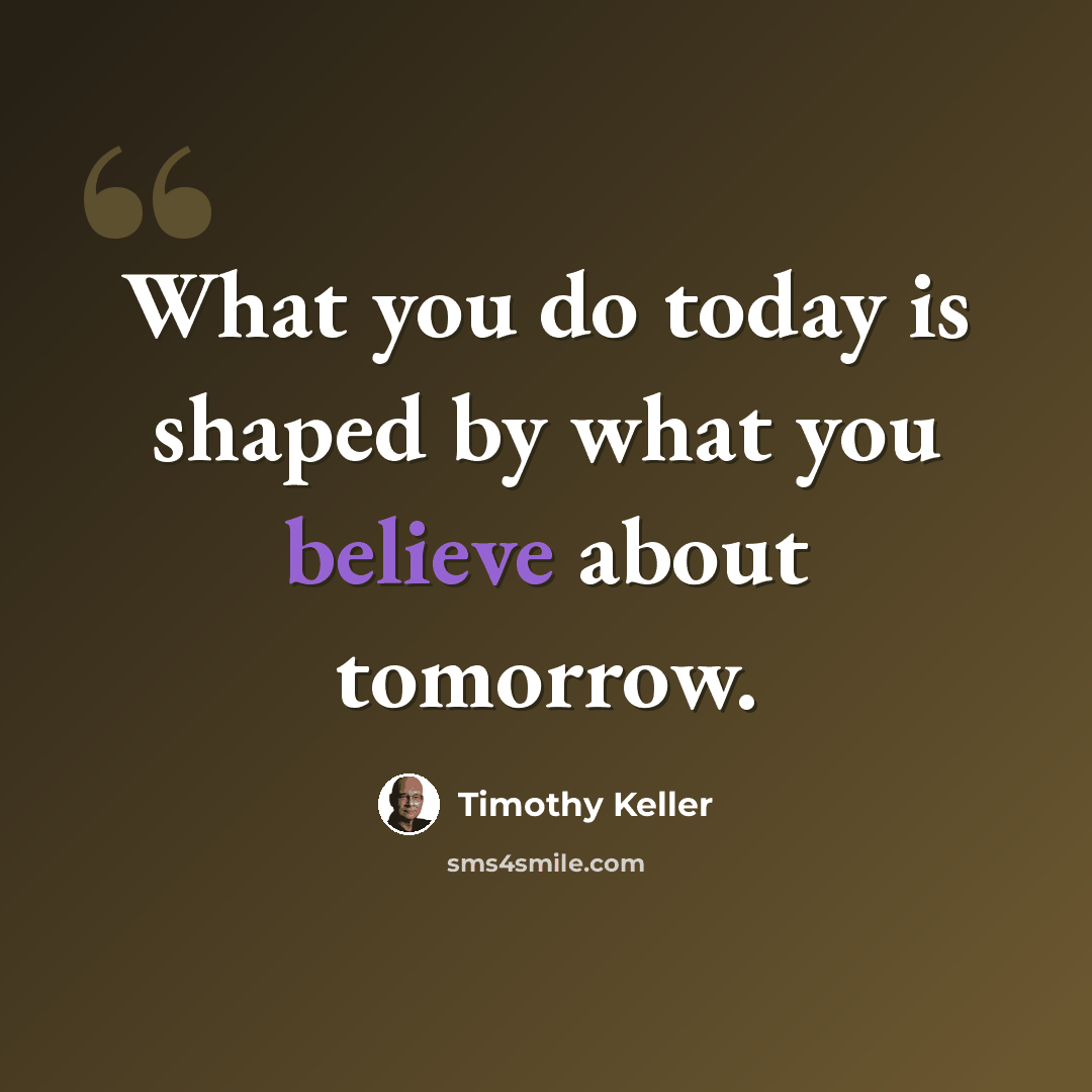 “What you do today is shaped by what you believe about tomorrow.” quote by Timothy Keller
