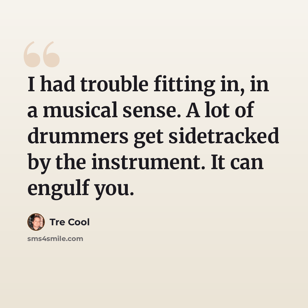 “I had trouble fitting in, in a musical sense. A lot of drummers get sidetracked by the instrument. It can engulf you.” quote by Tre Cool