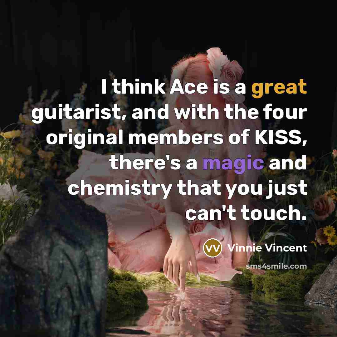 “I think Ace is a great guitarist, and with the four original members of KISS, there's a magic and chemistry that you just can't touch.” quote by Vinnie Vincent