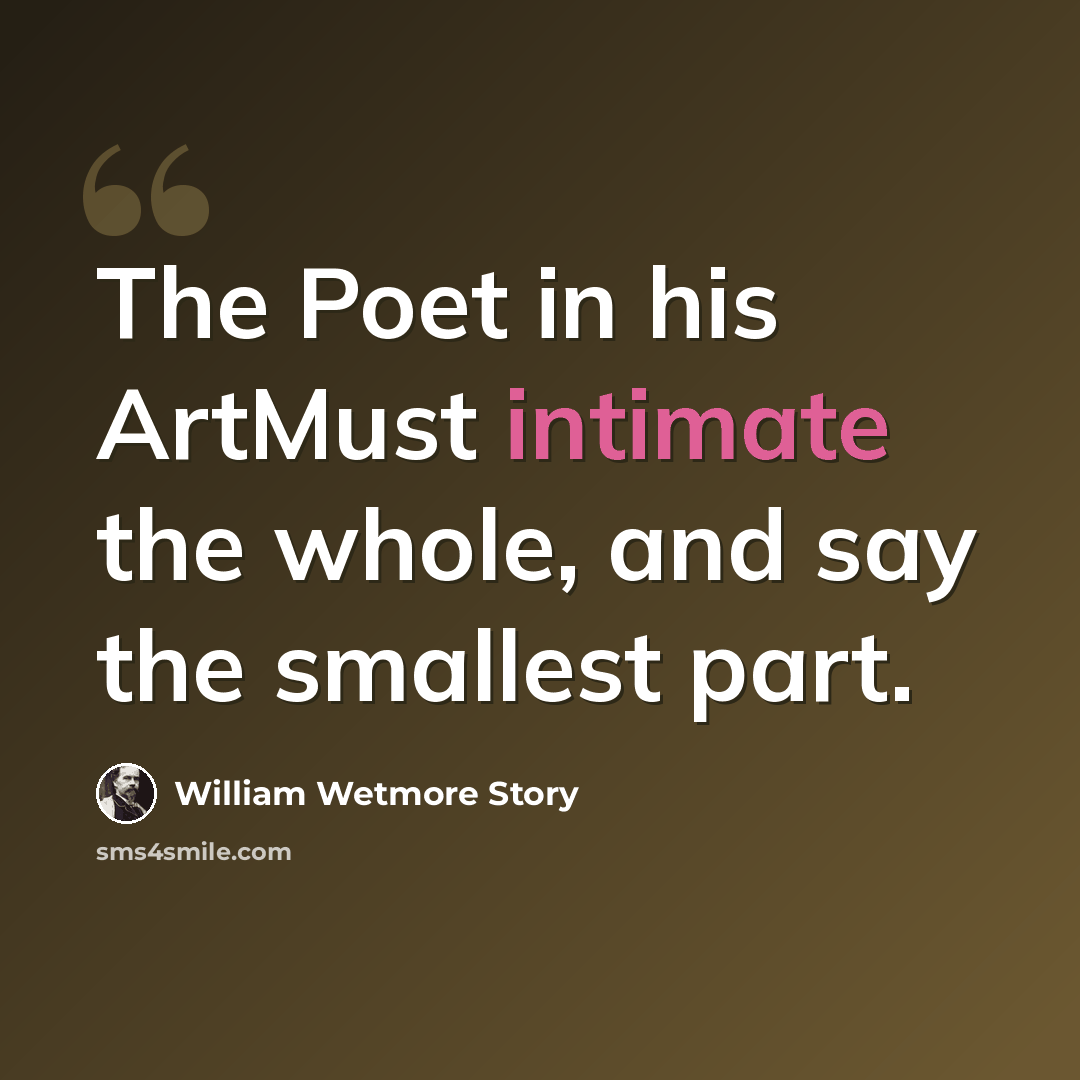 “The Poet in his ArtMust intimate the whole, and say the smallest part.” quote by William Wetmore Story