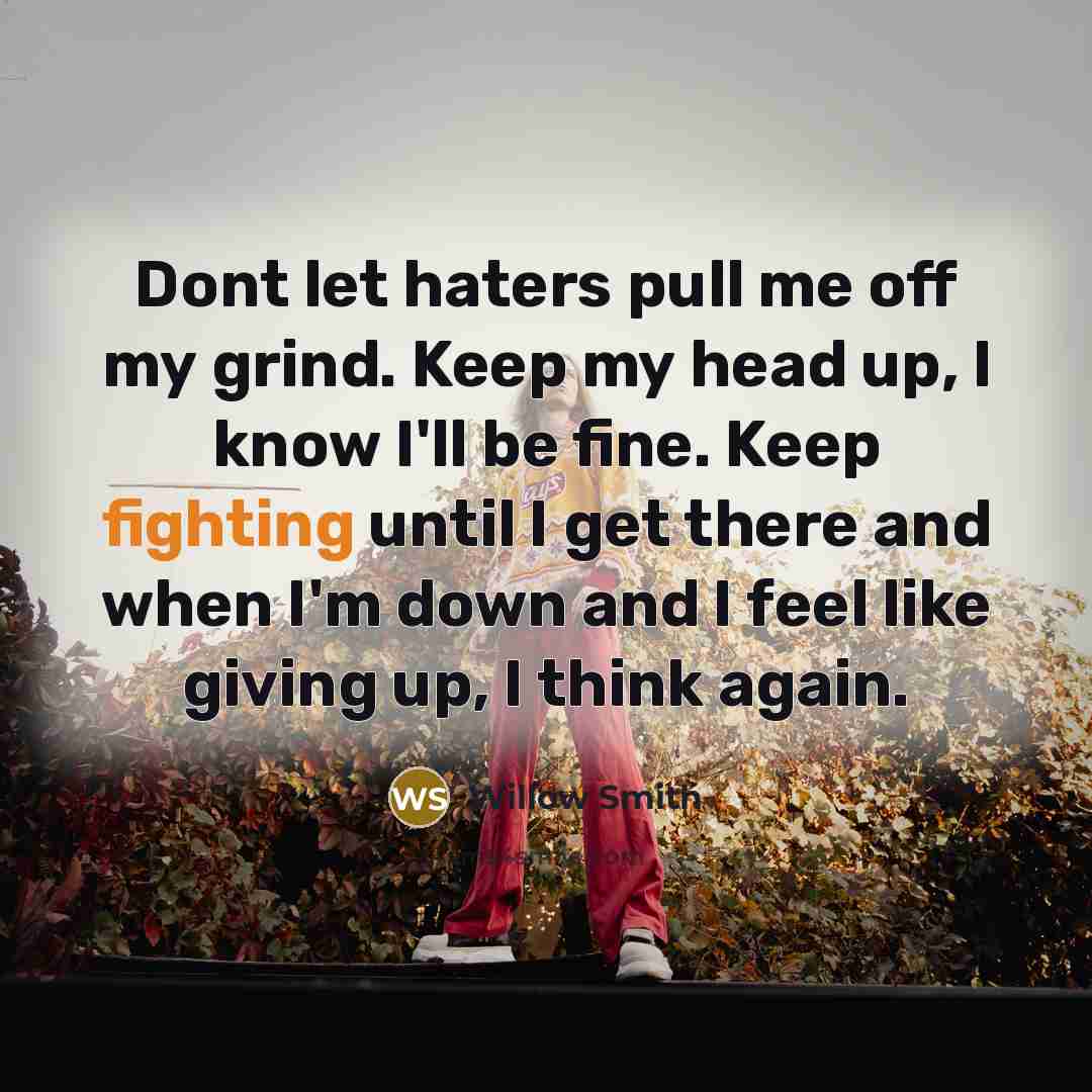 “Dont let haters pull me off my grind. Keep my head up, I know I'll be fine. Keep fighting until I get there and when I'm down and I feel like giving up, I think again.” quote by Willow Smith