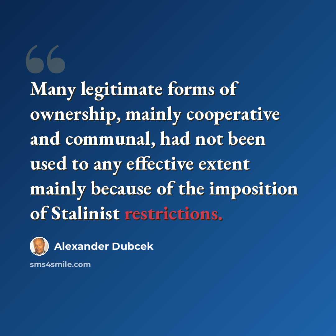 “Many legitimate forms of ownership, mainly cooperative and communal, had not been used to any effective extent mainly because of the imposition of Stalinist restrictions.” quote by Alexander Dubcek
