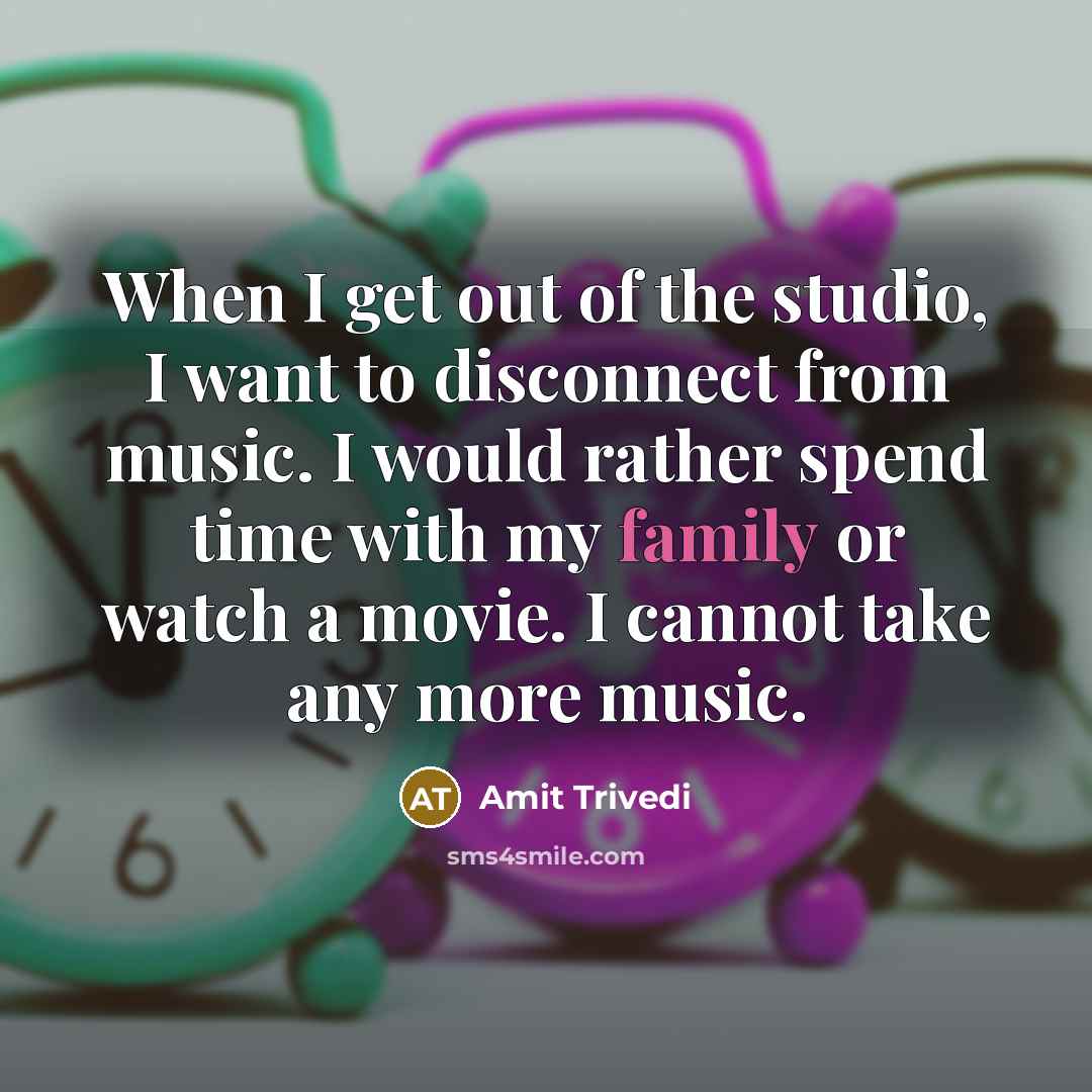 “When I get out of the studio, I want to disconnect from music. I would rather spend time with my family or watch a movie. I cannot take any more music.” quote by Amit Trivedi