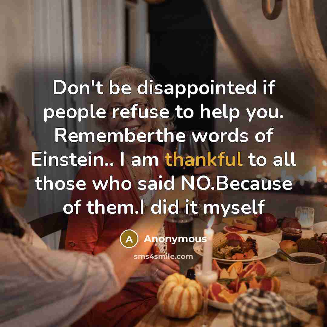 “Don't be disappointed if people refuse to help you. Rememberthe words of Einstein.. I am thankful to all those who said NO.Because of them.I did it myself” quote by Anonymous