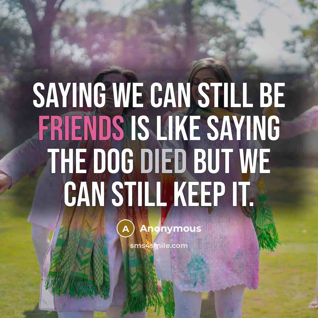 “Saying we can still be friends is like saying the dog died but we can still keep it.” quote by Anonymous
