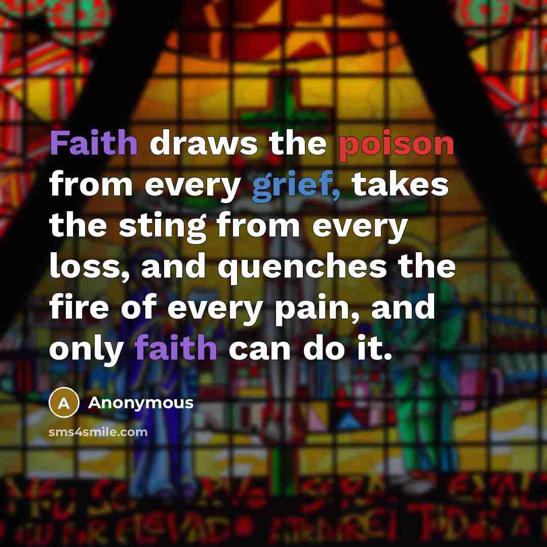 “Faith draws the poison from every grief, takes the sting from every loss, and quenches the fire of every pain, and only faith can do it.” quote by Anonymous