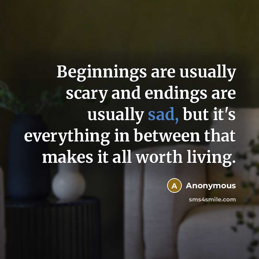 “Beginnings are usually scary and endings are usually sad, but it's everything in between that makes it all worth living.” quote by Anonymous