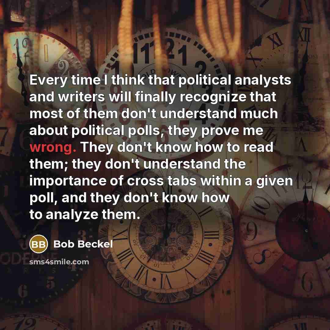 “Every time I think that political analysts and writers will finally recognize that most of them don't understand much about political polls, they prove me wrong. They don't know how to read them; they don't understand the importance of cross tabs within a given poll, and they don't know how to…” quote by Bob Beckel