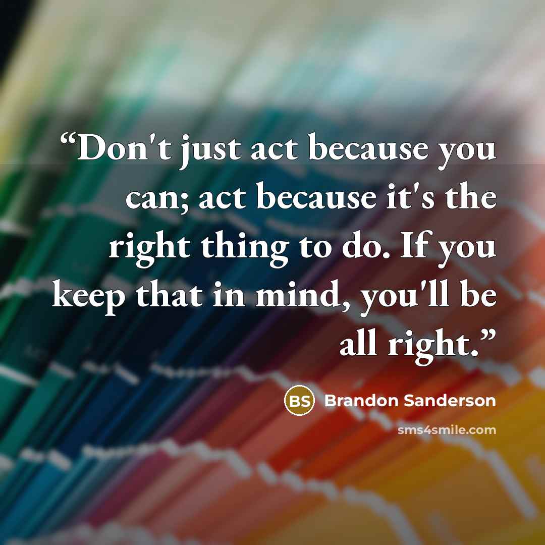 “Don't just act because you can; act because it's the right thing to do. If you keep that in mind, you'll be all right.” quote by Brandon Sanderson