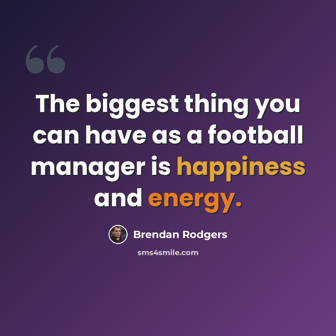 “The biggest thing you can have as a football manager is happiness and energy.” quote by Brendan Rodgers