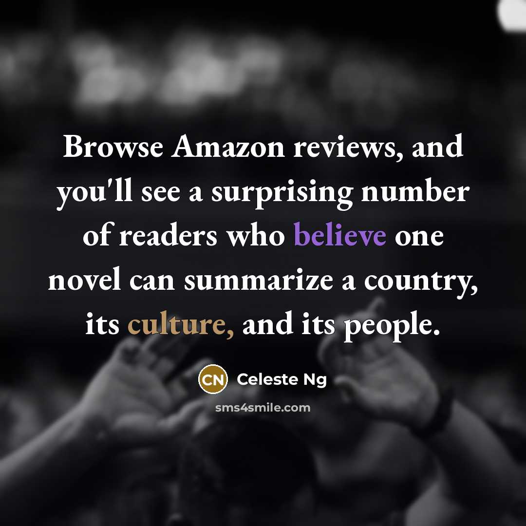 “Browse Amazon reviews, and you'll see a surprising number of readers who believe one novel can summarize a country, its culture, and its people.” quote by Celeste Ng