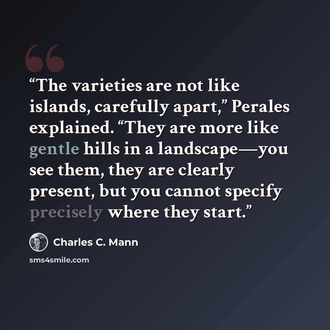 “The varieties are not like islands, carefully apart,” Perales explained. “They are more like gentle hills in a landscape—you see them, they are clearly present, but you cannot specify precisely where they start.” quote by Charles C. Mann