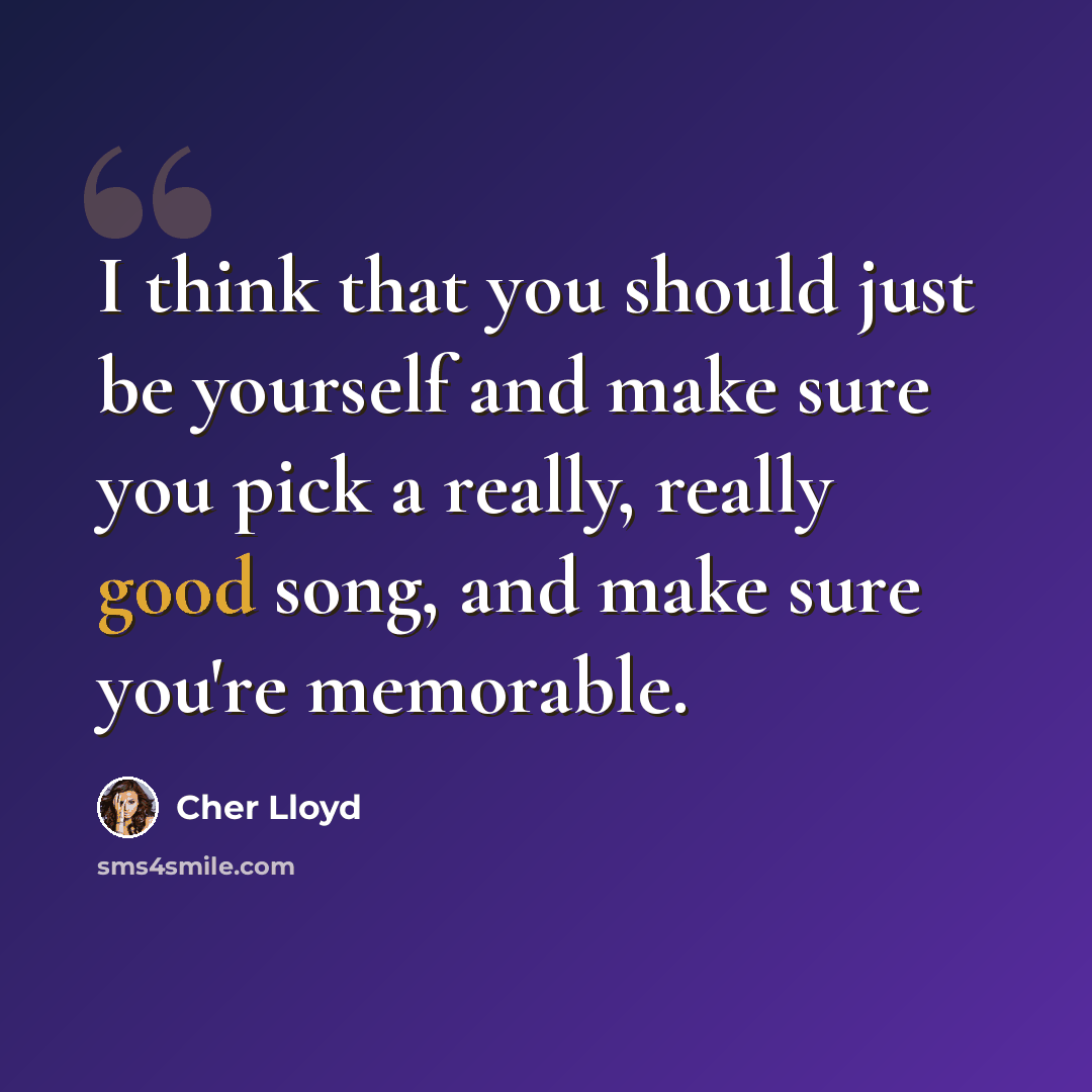 “I think that you should just be yourself and make sure you pick a really, really good song, and make sure you're memorable.” quote by Cher Lloyd
