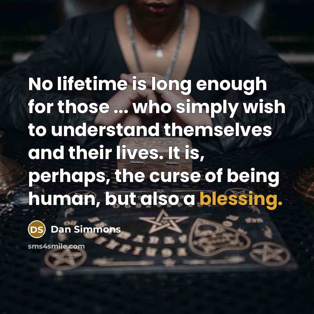 “No lifetime is long enough for those ... who simply wish to understand themselves and their lives. It is, perhaps, the curse of being human, but also a blessing.” quote by Dan Simmons