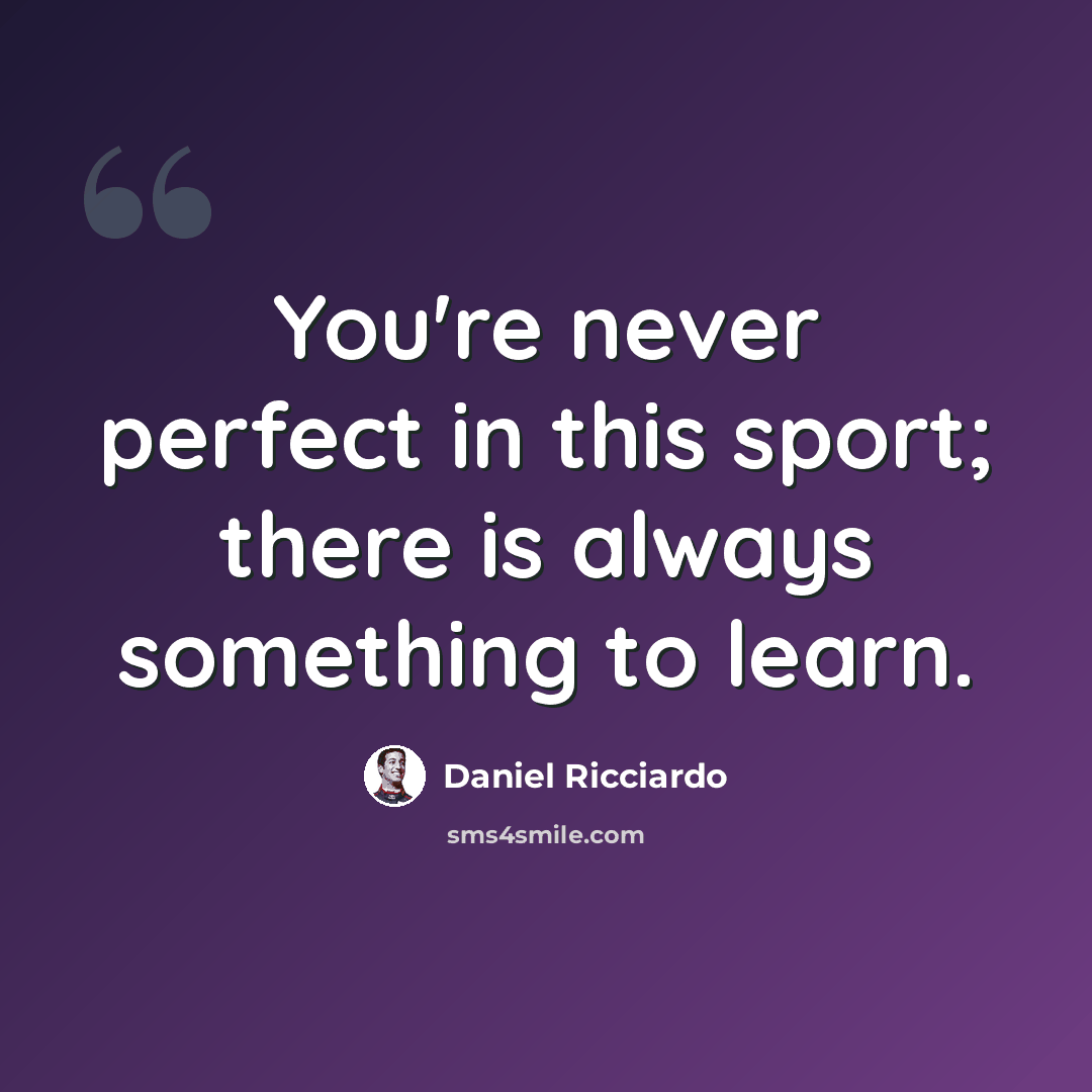 “You're never perfect in this sport; there is always something to learn.” quote by Daniel Ricciardo