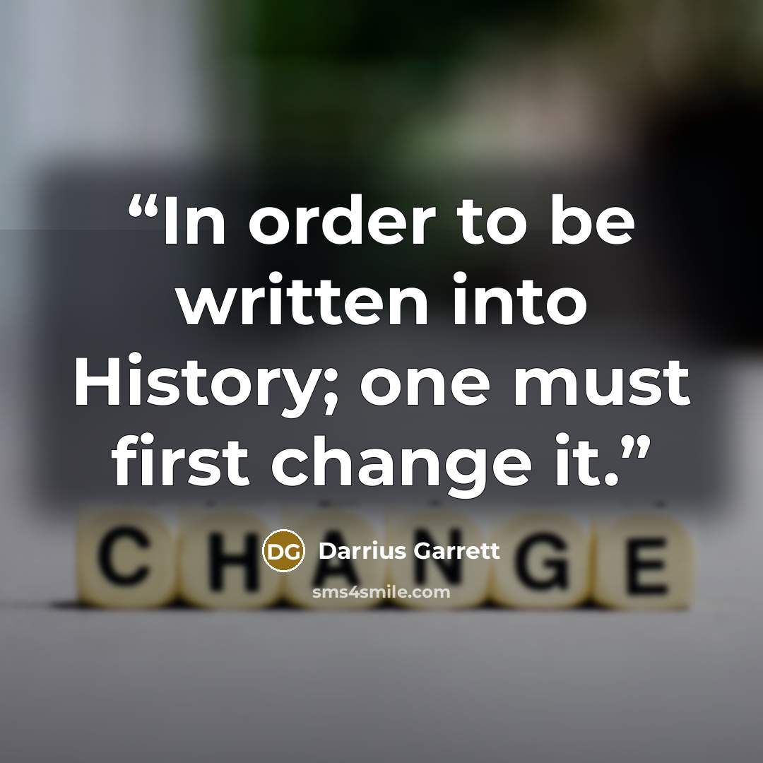 “In order to be written into History; one must first change it.” quote by Darrius Garrett