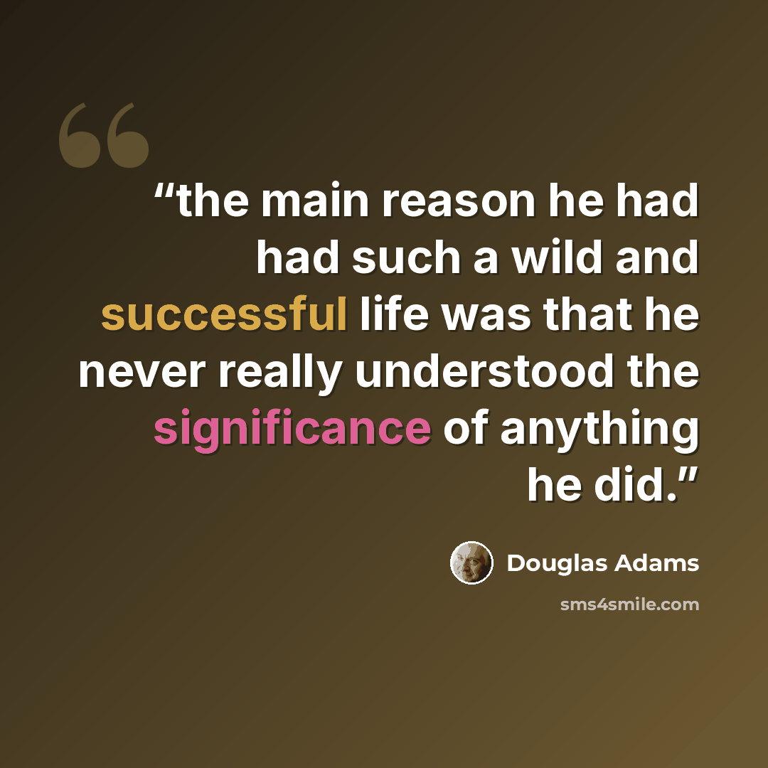 “the main reason he had had such a wild and successful life was that he never really understood the significance of anything he did.” quote by Douglas Adams