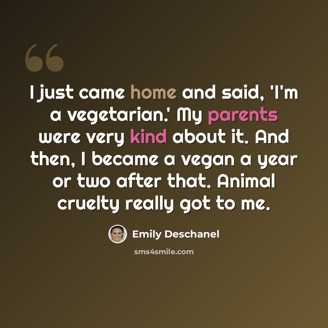 “I just came home and said, 'I'm a vegetarian.' My parents were very kind about it. And then, I became a vegan a year or two after that. Animal cruelty really got to me.” quote by Emily Deschanel