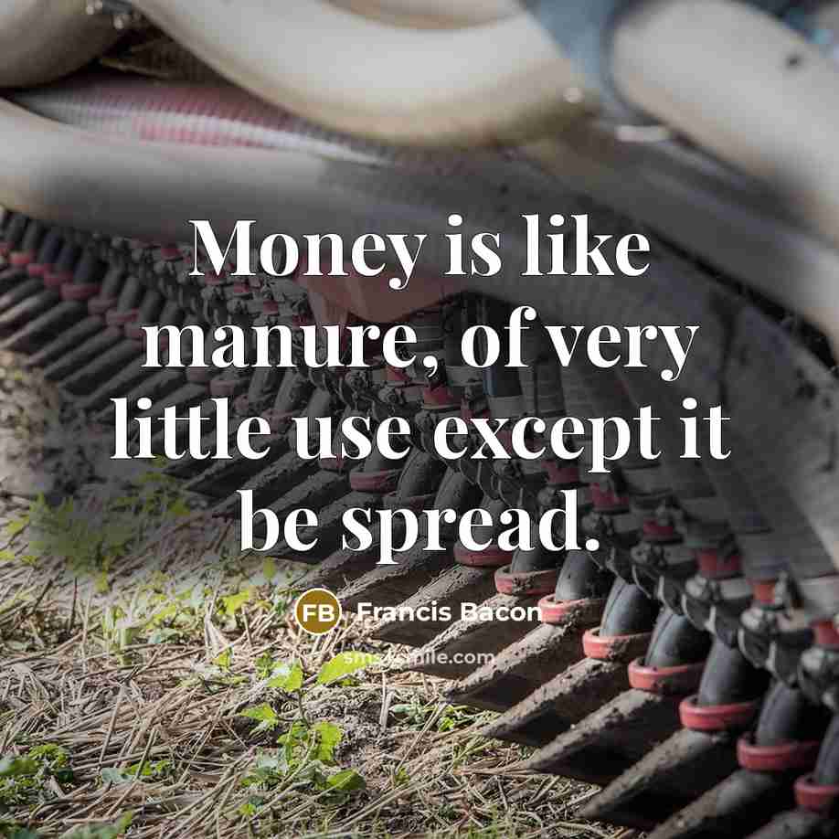 “Money is like manure, of very little use except it be spread.” quote by Francis Bacon
