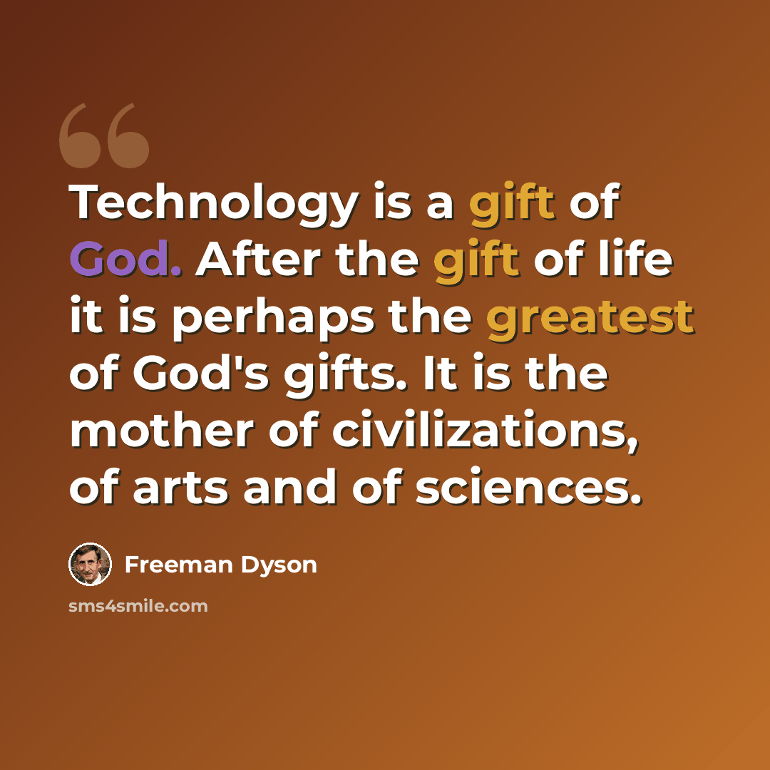 “Technology is a gift of God. After the gift of life it is perhaps the greatest of God's gifts. It is the mother of civilizations, of arts and of sciences.” quote by Freeman Dyson